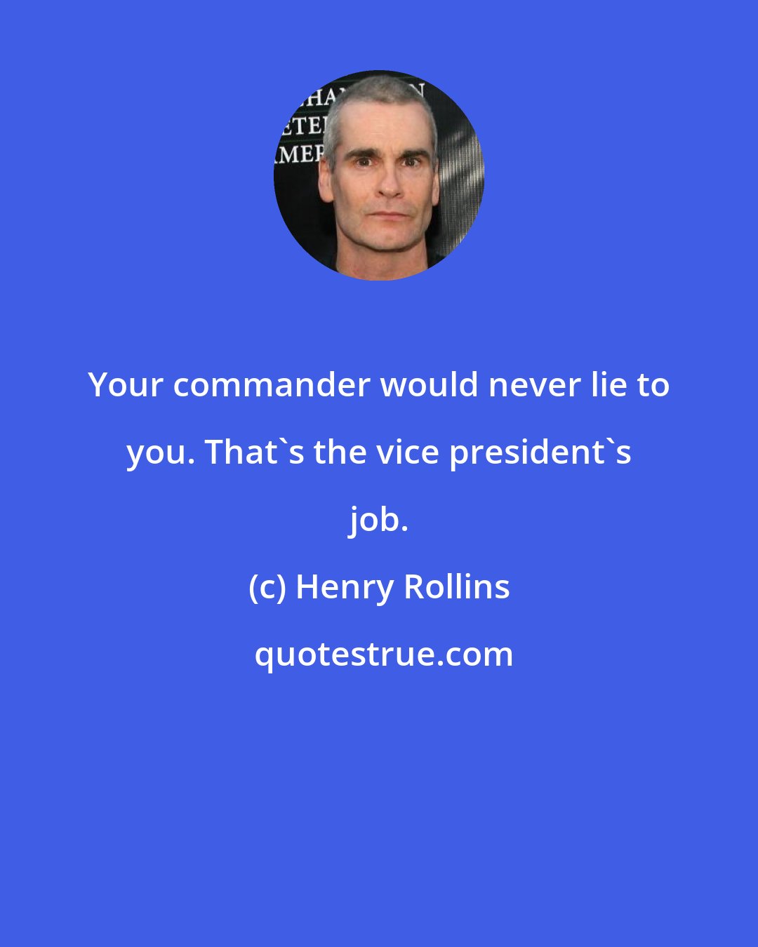 Henry Rollins: Your commander would never lie to you. That's the vice president's job.