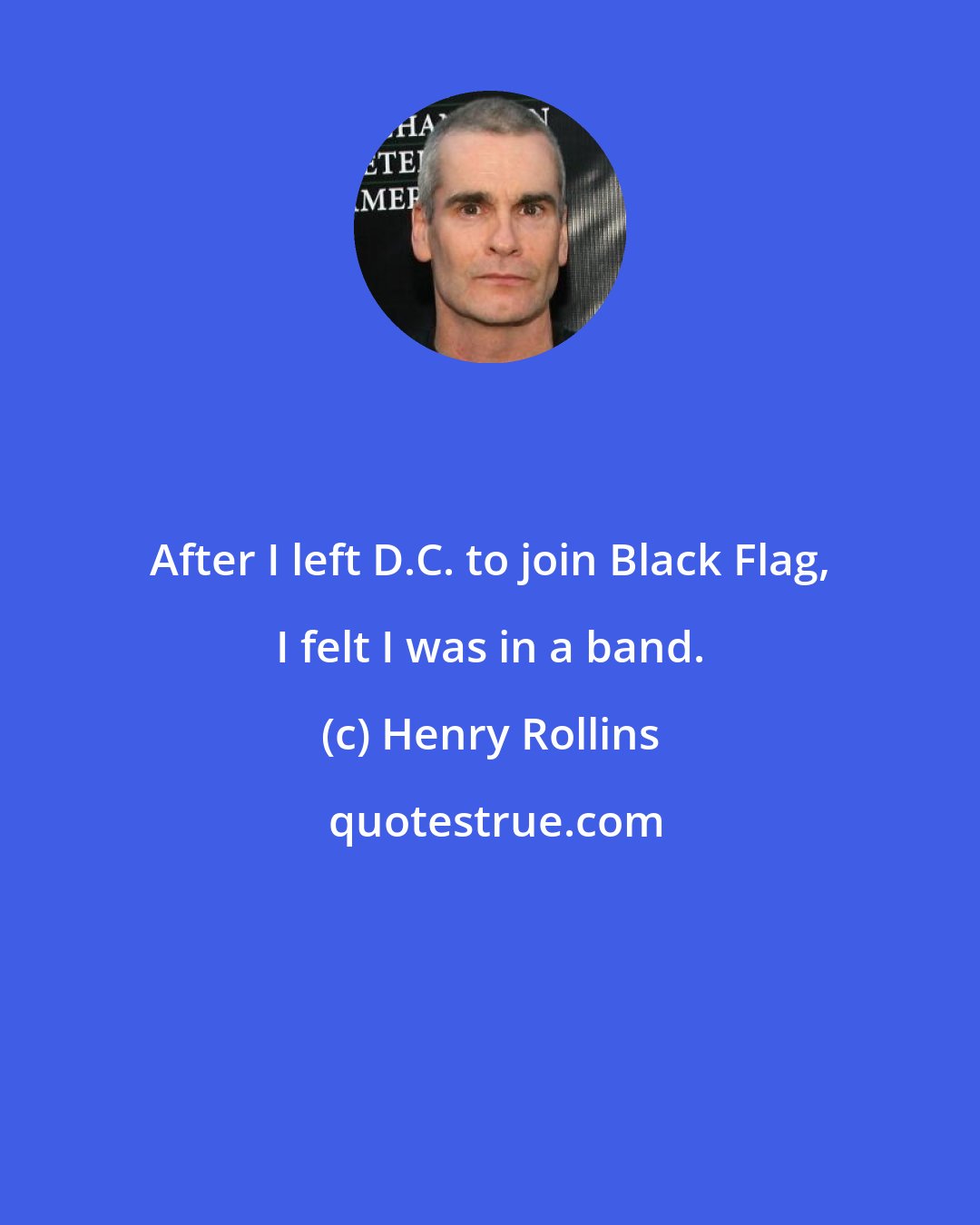 Henry Rollins: After I left D.C. to join Black Flag, I felt I was in a band.