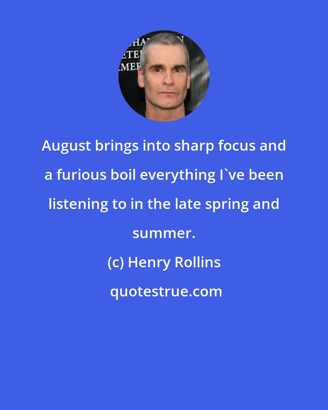 Henry Rollins: August brings into sharp focus and a furious boil everything I've been listening to in the late spring and summer.