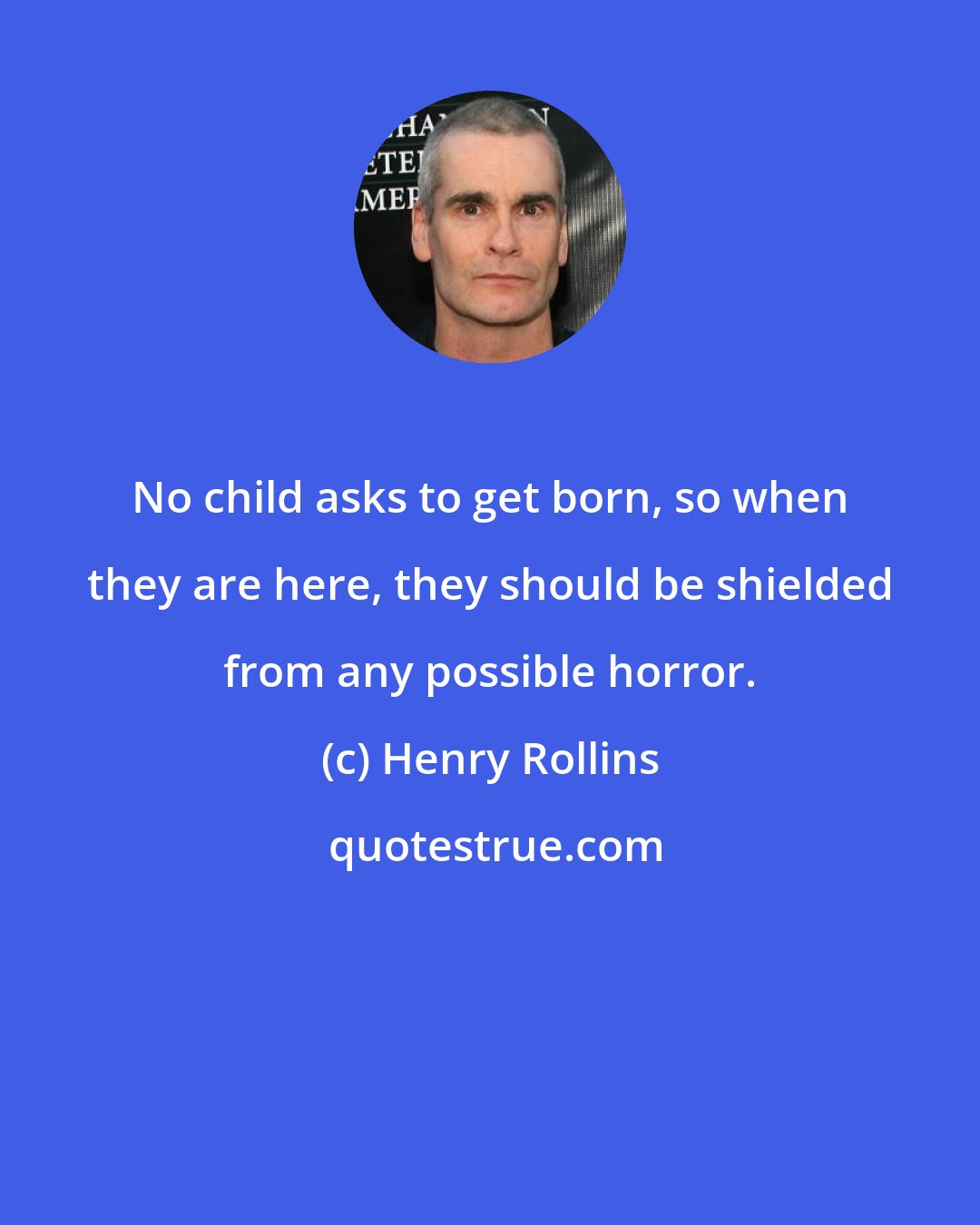 Henry Rollins: No child asks to get born, so when they are here, they should be shielded from any possible horror.