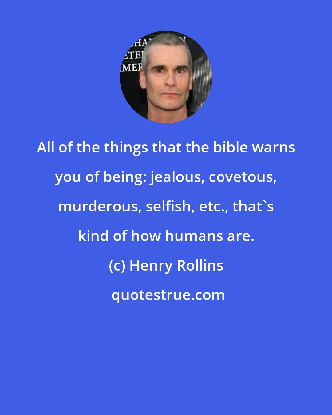 Henry Rollins: All of the things that the bible warns you of being: jealous, covetous, murderous, selfish, etc., that's kind of how humans are.