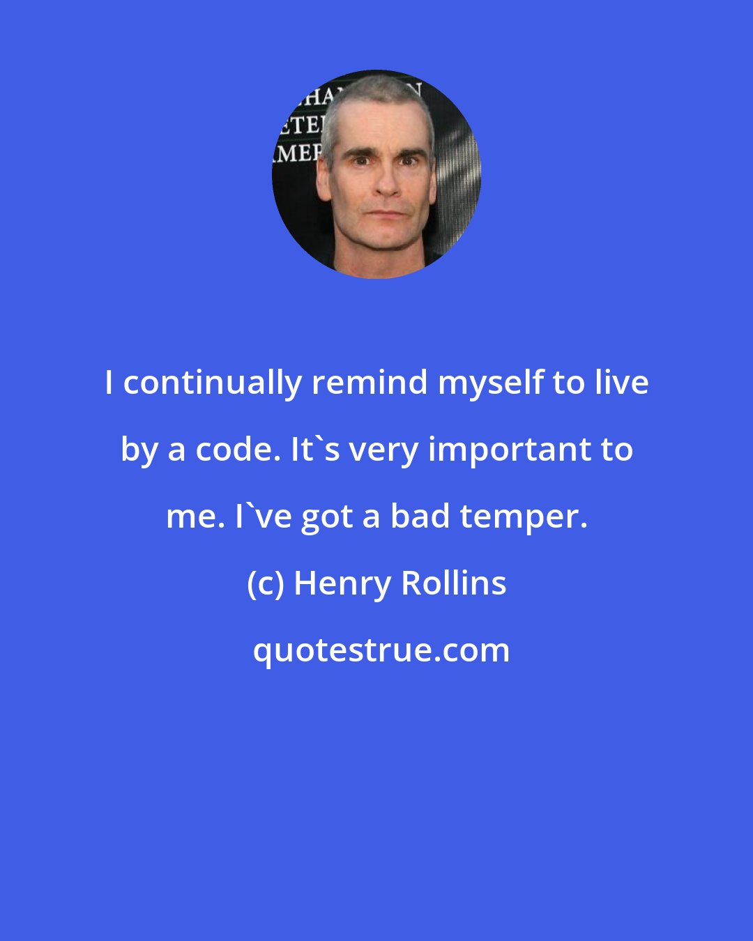 Henry Rollins: I continually remind myself to live by a code. It's very important to me. I've got a bad temper.