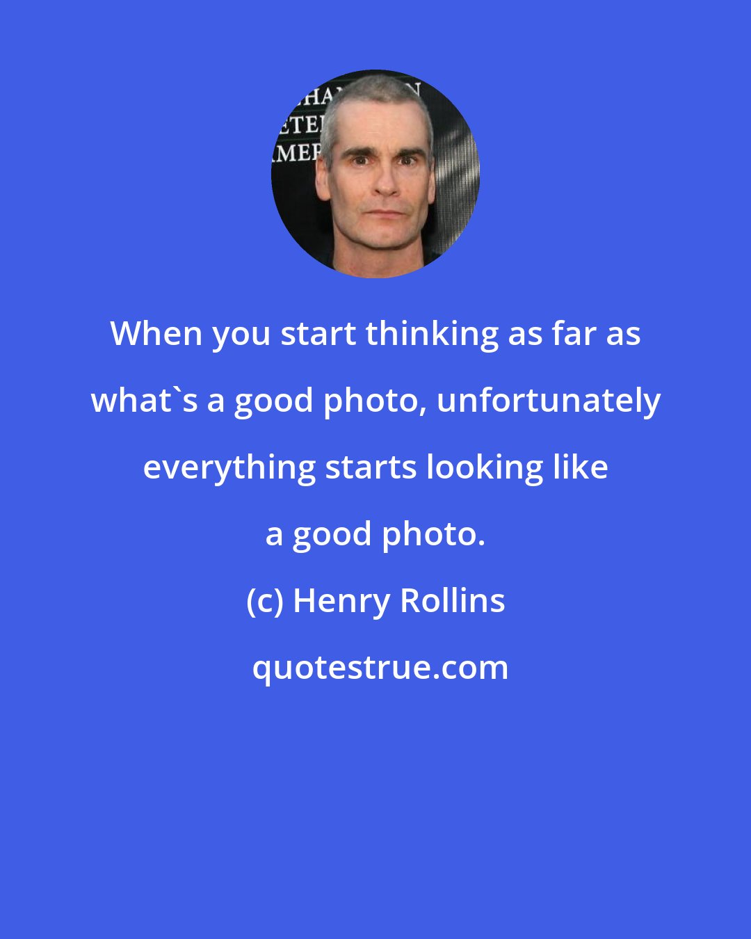 Henry Rollins: When you start thinking as far as what's a good photo, unfortunately everything starts looking like a good photo.