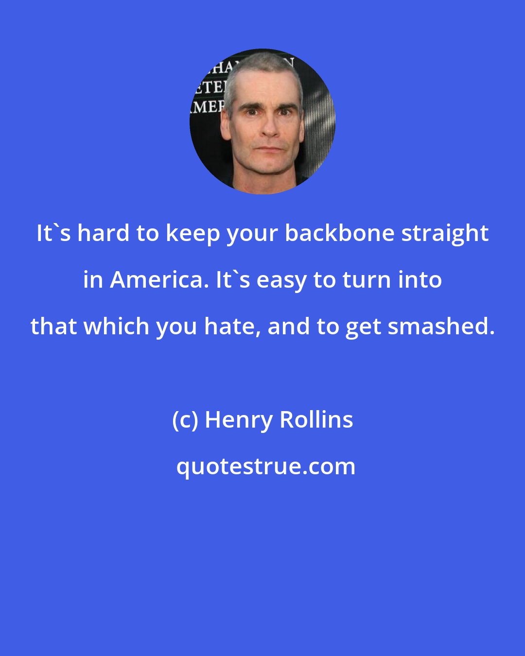 Henry Rollins: It's hard to keep your backbone straight in America. It's easy to turn into that which you hate, and to get smashed.