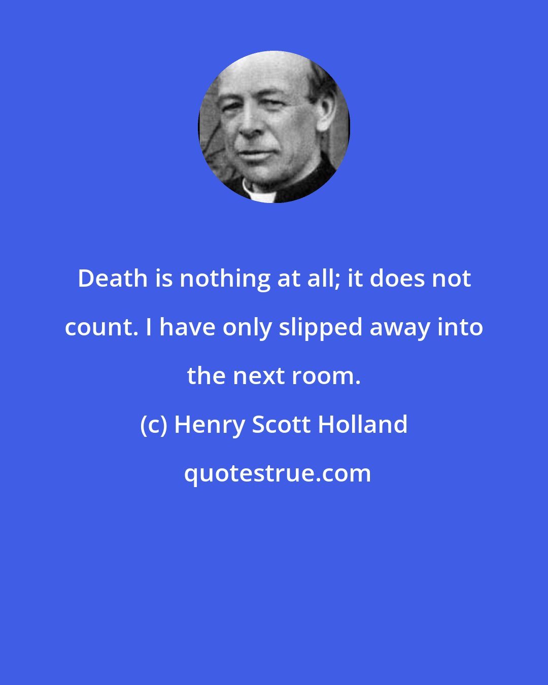 Henry Scott Holland: Death is nothing at all; it does not count. I have only slipped away into the next room.