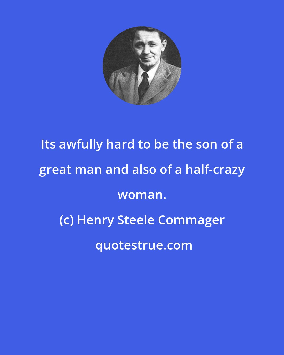 Henry Steele Commager: Its awfully hard to be the son of a great man and also of a half-crazy woman.