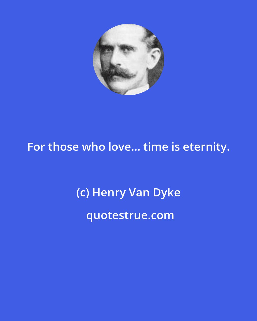 Henry Van Dyke: For those who love... time is eternity.