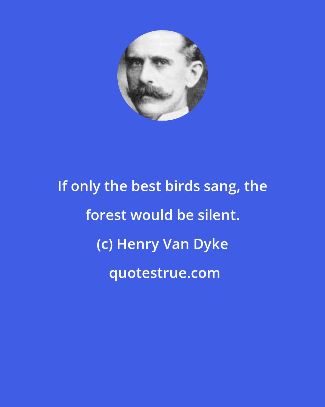 Henry Van Dyke: If only the best birds sang, the forest would be silent.