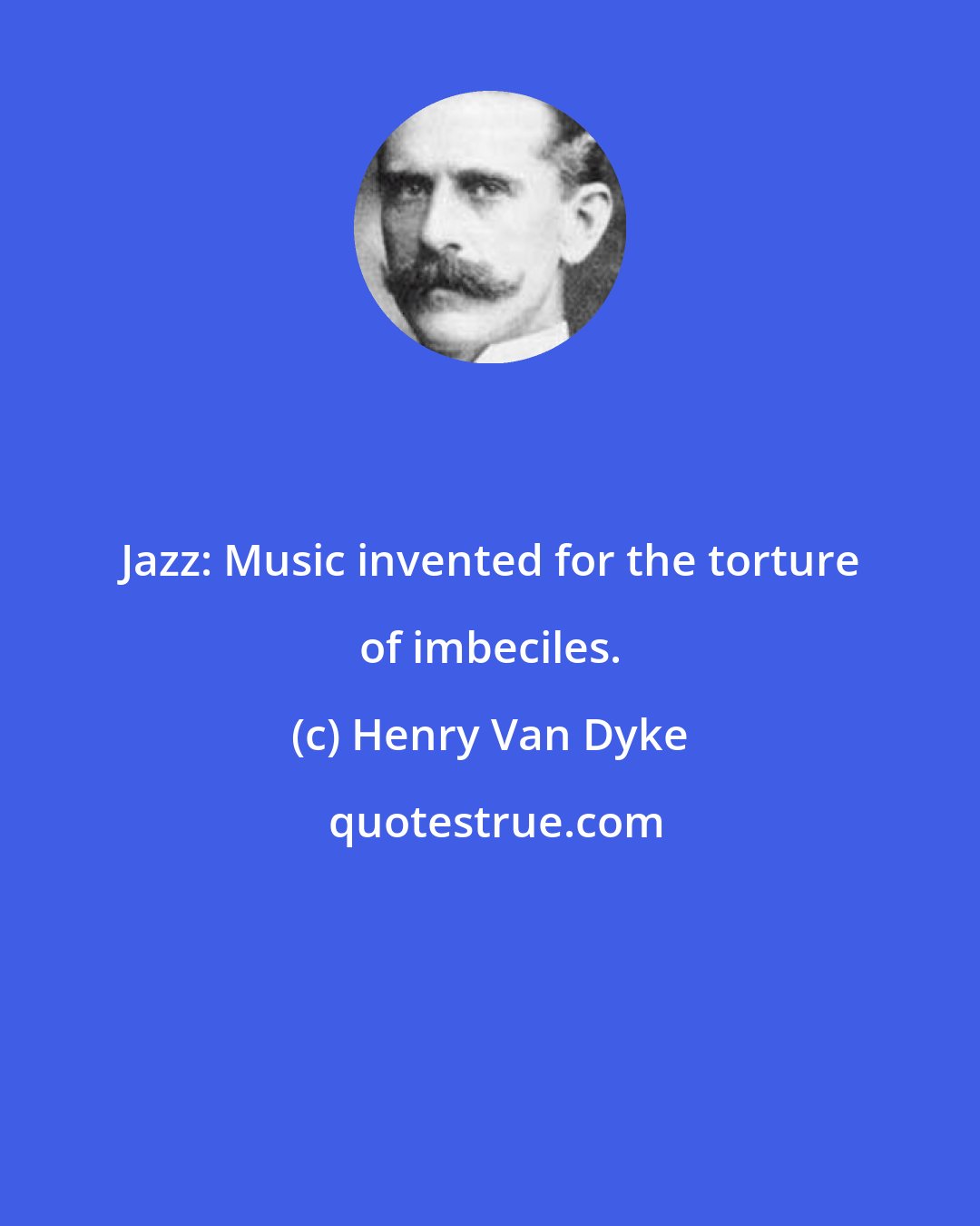 Henry Van Dyke: Jazz: Music invented for the torture of imbeciles.