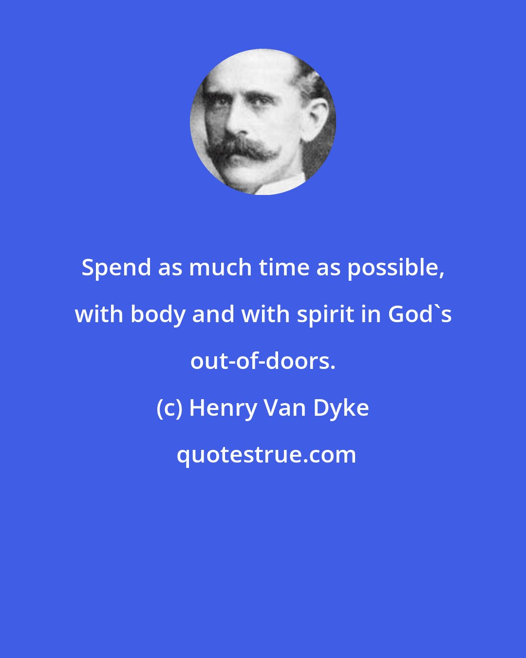 Henry Van Dyke: Spend as much time as possible, with body and with spirit in God's out-of-doors.