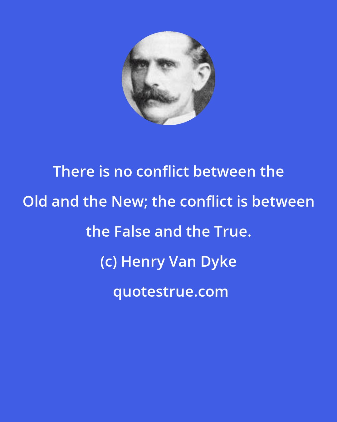 Henry Van Dyke: There is no conflict between the Old and the New; the conflict is between the False and the True.