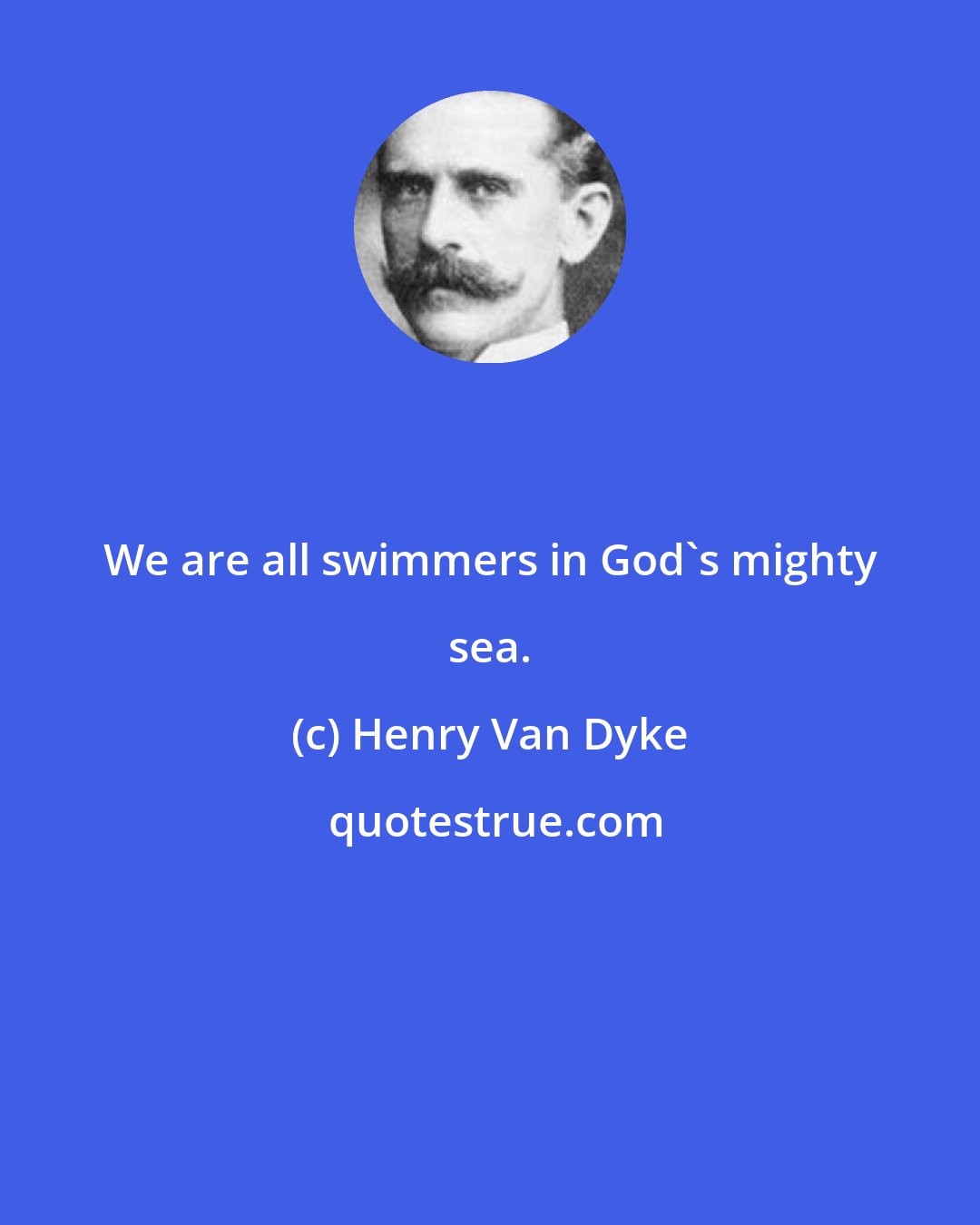 Henry Van Dyke: We are all swimmers in God's mighty sea.