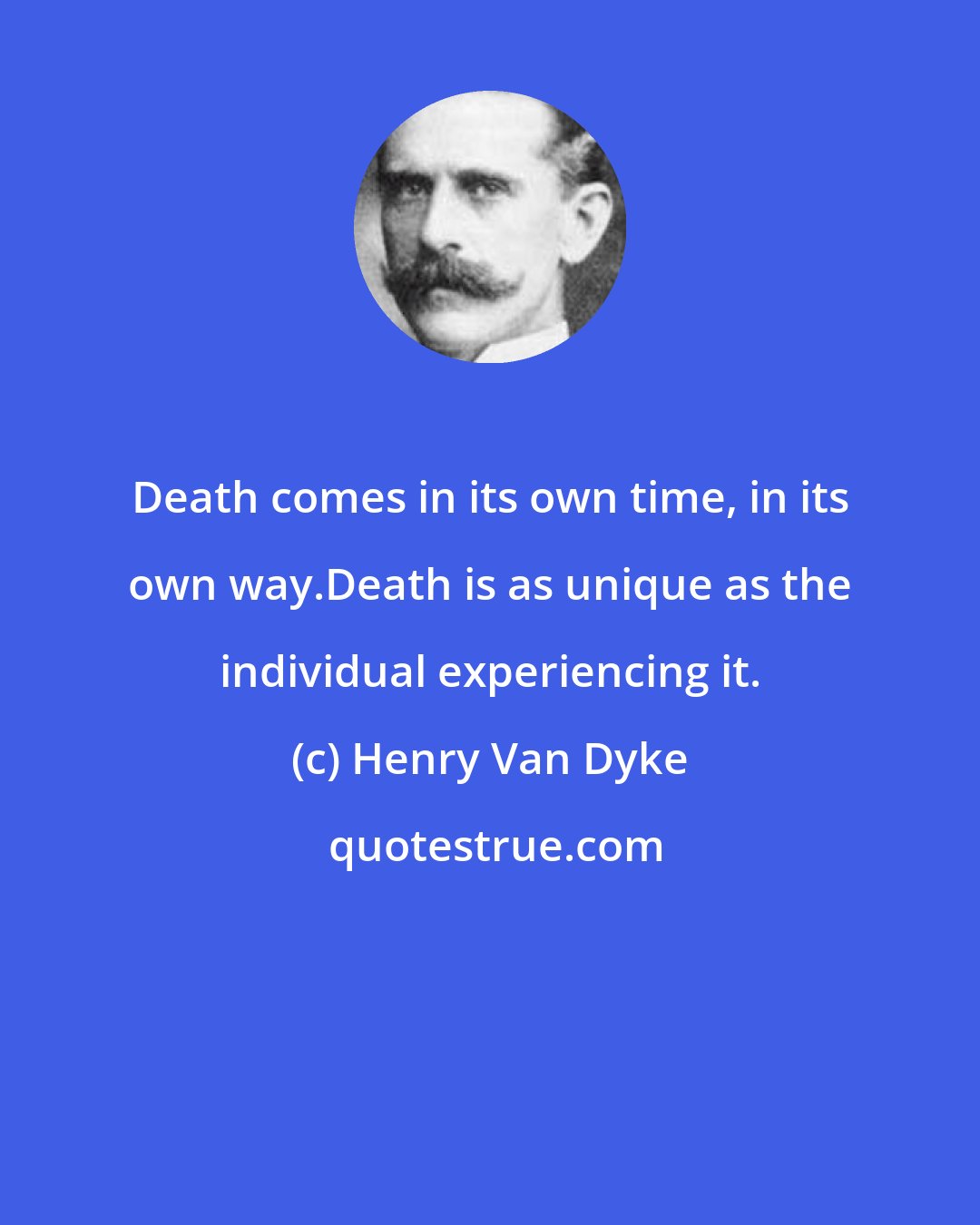 Henry Van Dyke: Death comes in its own time, in its own way.Death is as unique as the individual experiencing it.