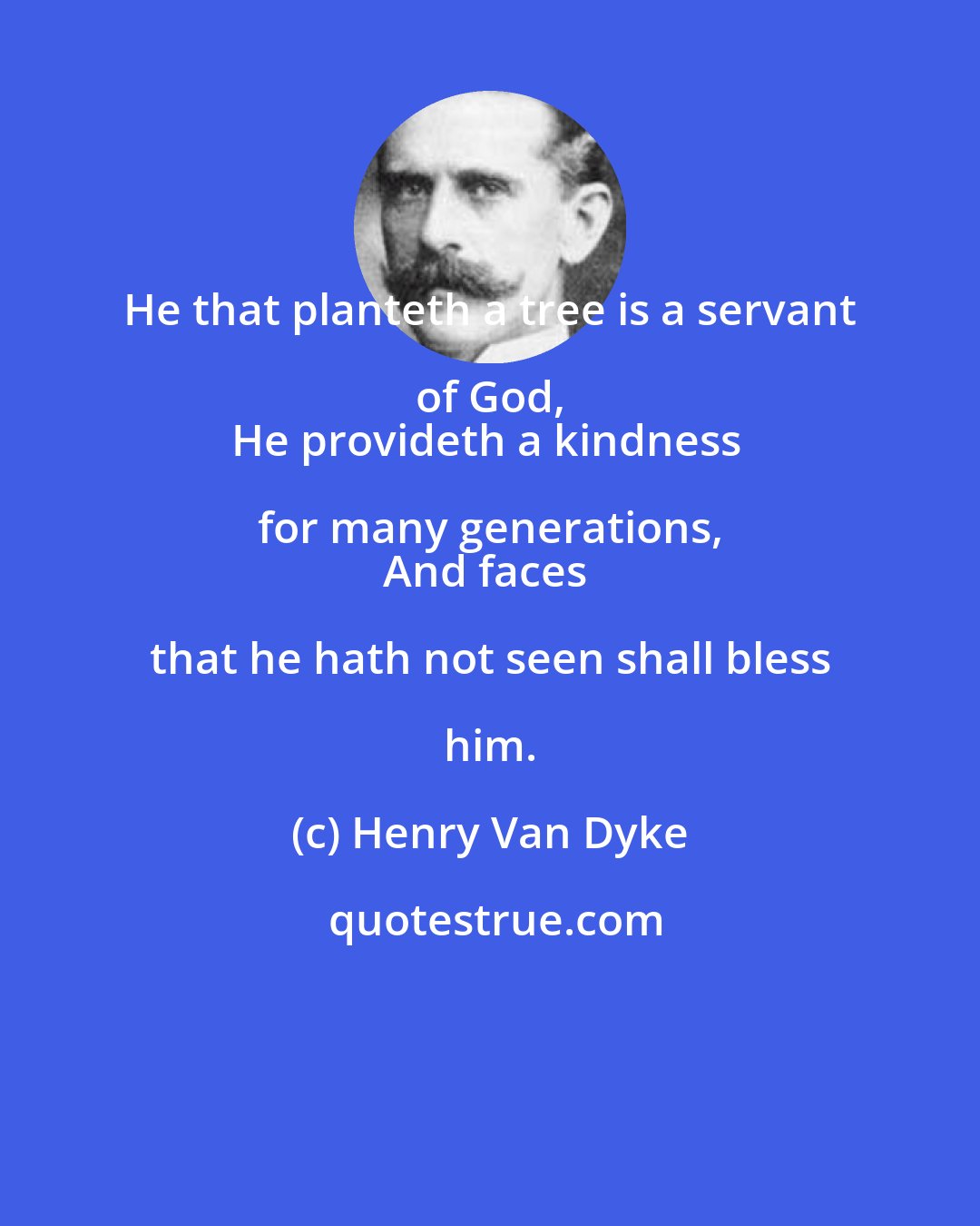 Henry Van Dyke: He that planteth a tree is a servant of God, 
He provideth a kindness for many generations, 
And faces that he hath not seen shall bless him.