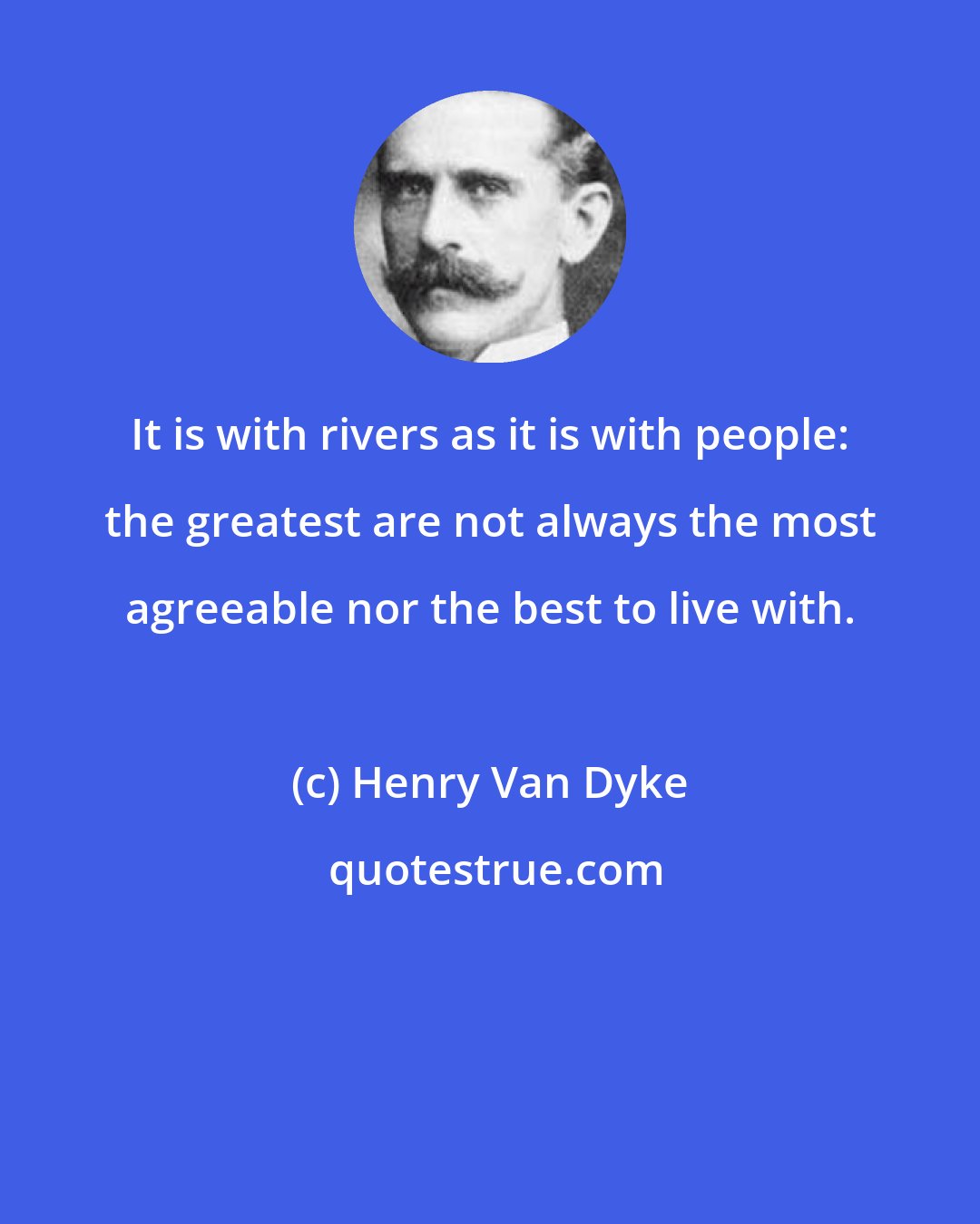 Henry Van Dyke: It is with rivers as it is with people: the greatest are not always the most agreeable nor the best to live with.