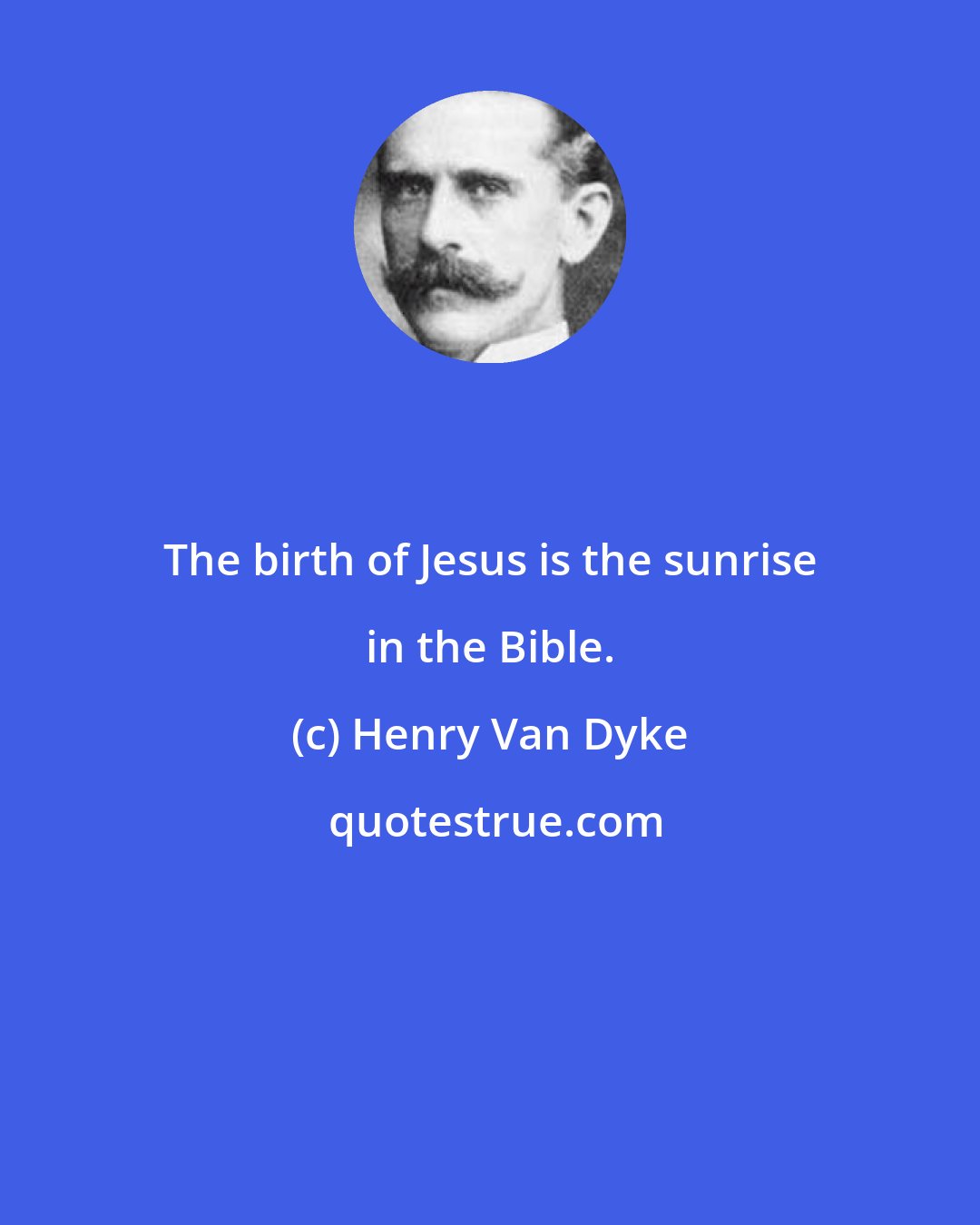 Henry Van Dyke: The birth of Jesus is the sunrise in the Bible.