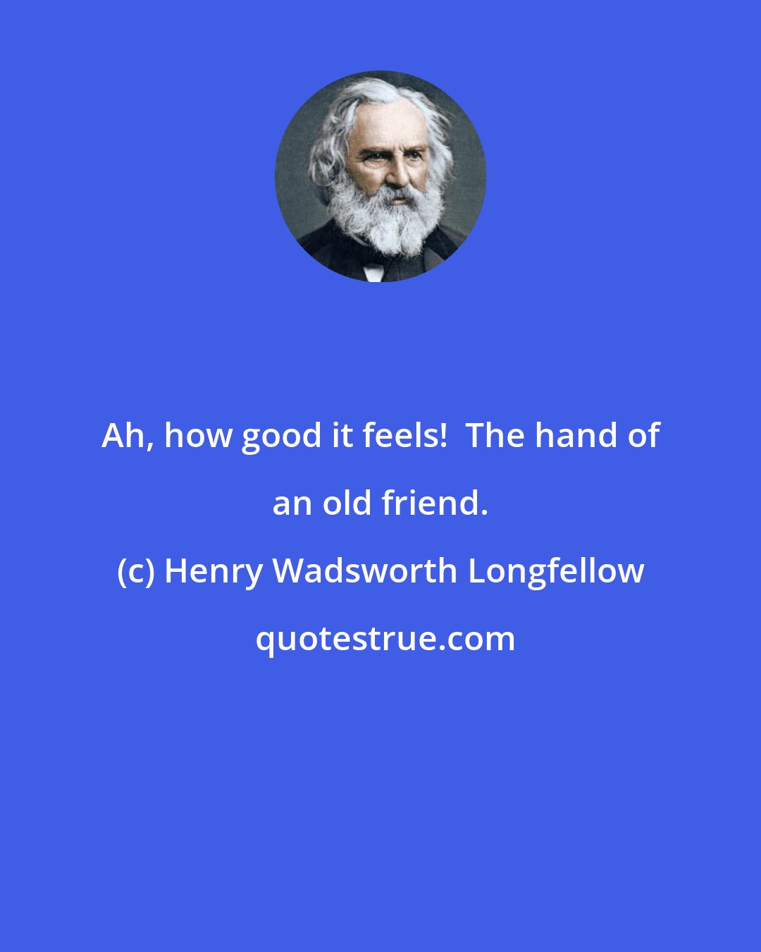 Henry Wadsworth Longfellow: Ah, how good it feels!  The hand of an old friend.