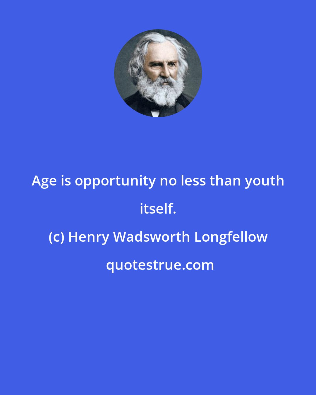 Henry Wadsworth Longfellow: Age is opportunity no less than youth itself.