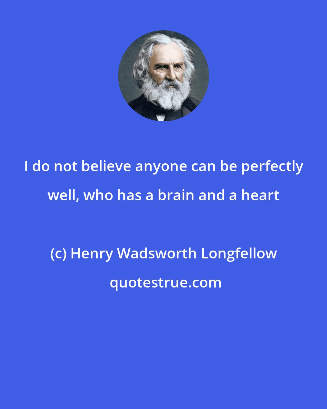 Henry Wadsworth Longfellow: I do not believe anyone can be perfectly well, who has a brain and a heart