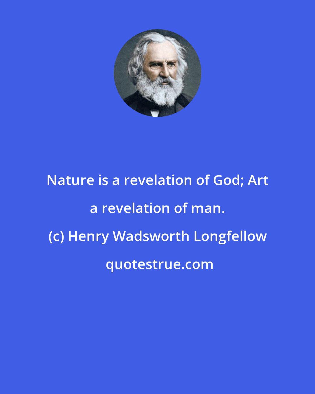 Henry Wadsworth Longfellow: Nature is a revelation of God; Art a revelation of man.