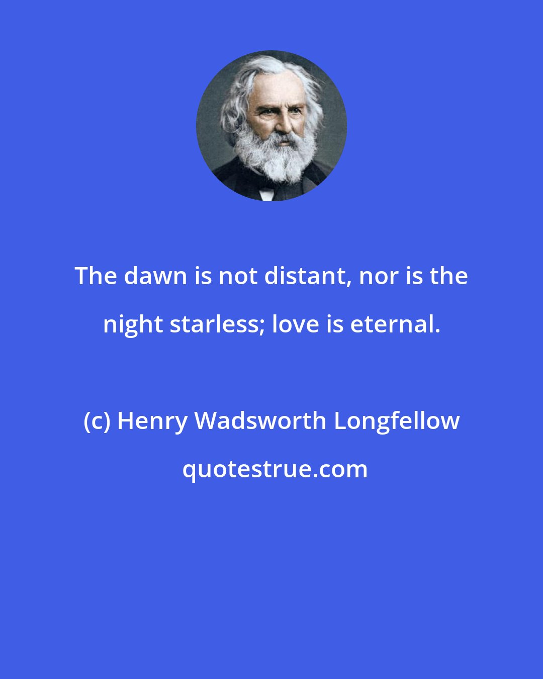 Henry Wadsworth Longfellow: The dawn is not distant, nor is the night starless; love is eternal.