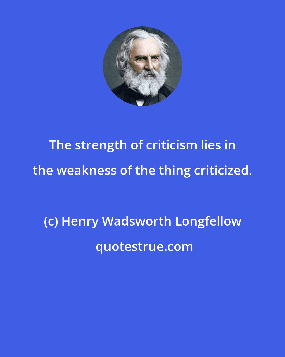 Henry Wadsworth Longfellow: The strength of criticism lies in the weakness of the thing criticized.