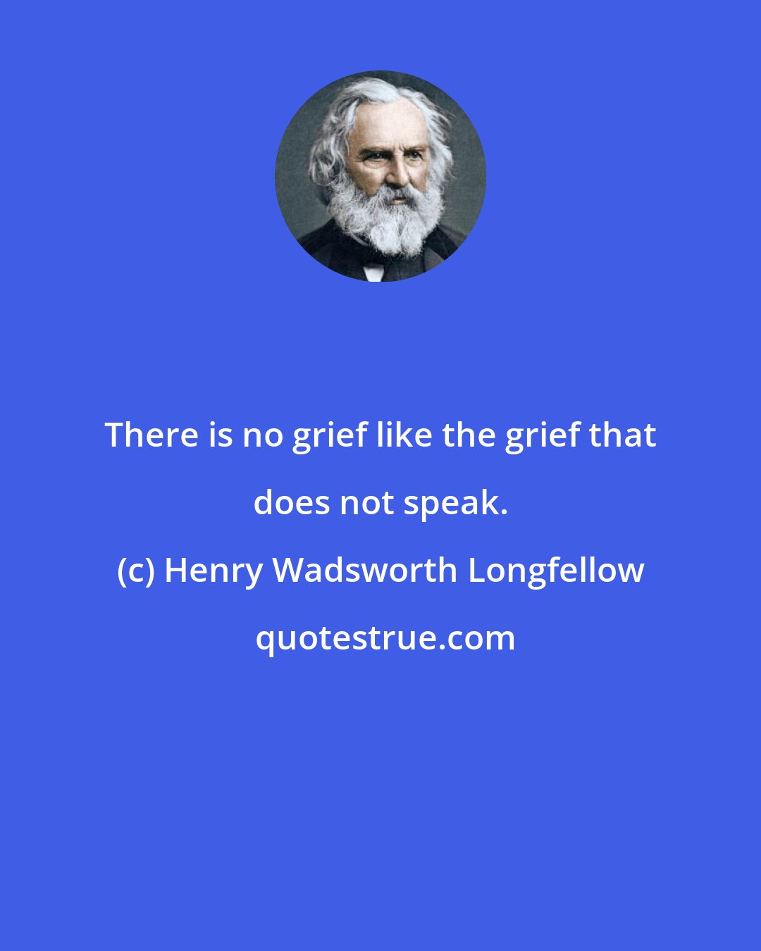 Henry Wadsworth Longfellow: There is no grief like the grief that does not speak.