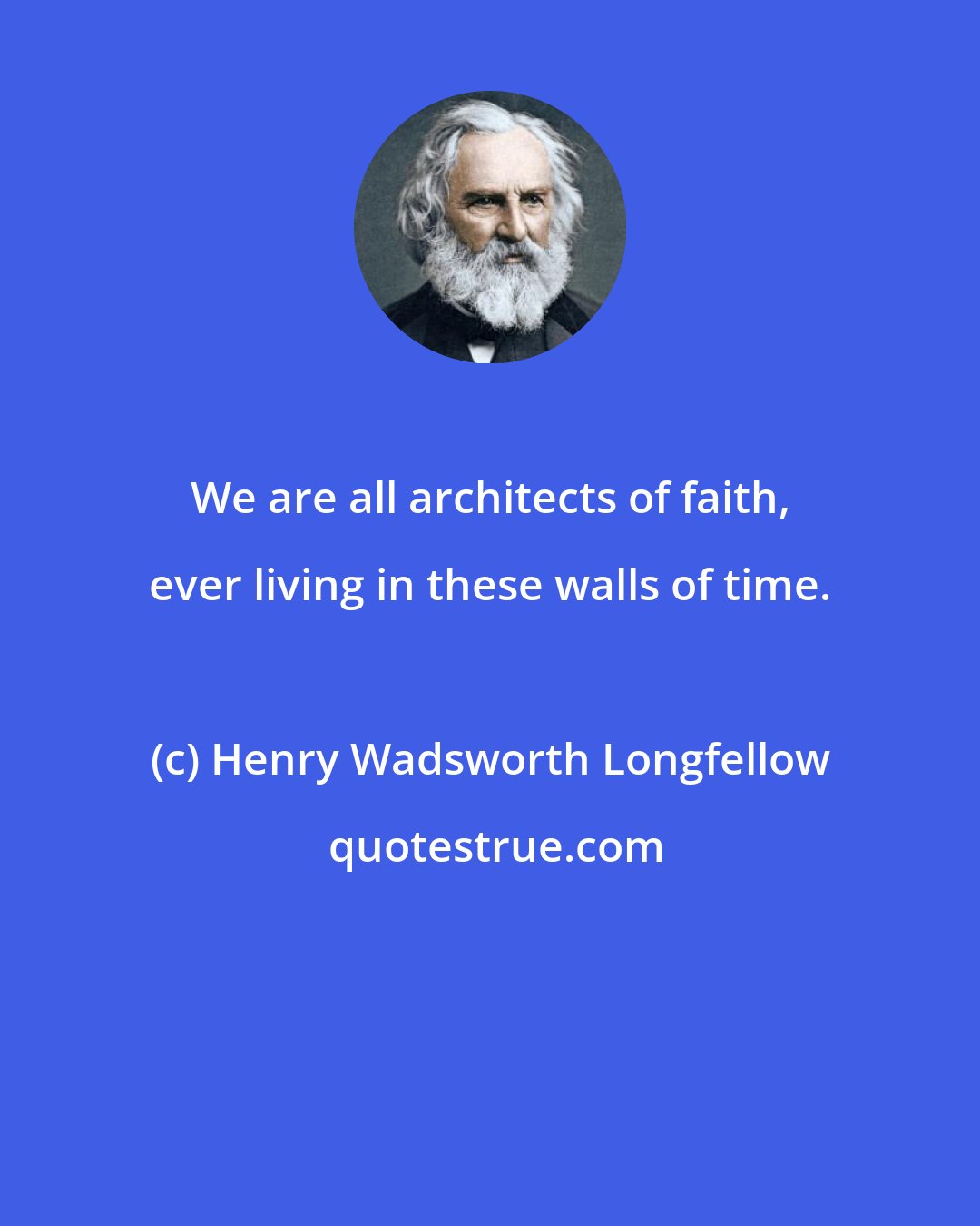 Henry Wadsworth Longfellow: We are all architects of faith, ever living in these walls of time.