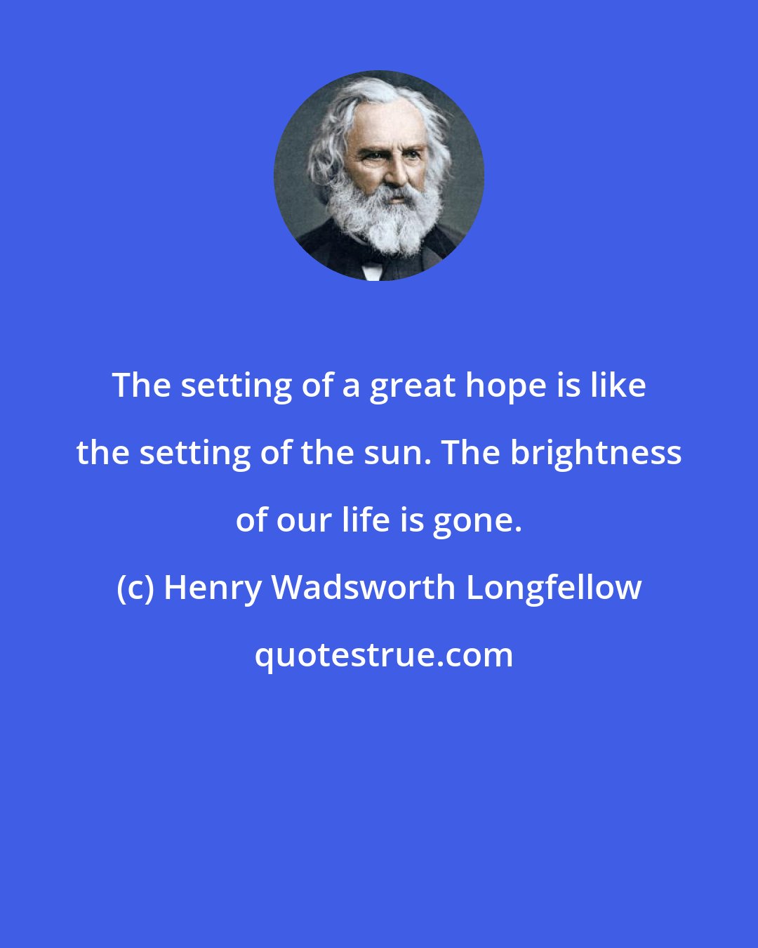 Henry Wadsworth Longfellow: The setting of a great hope is like the setting of the sun. The brightness of our life is gone.