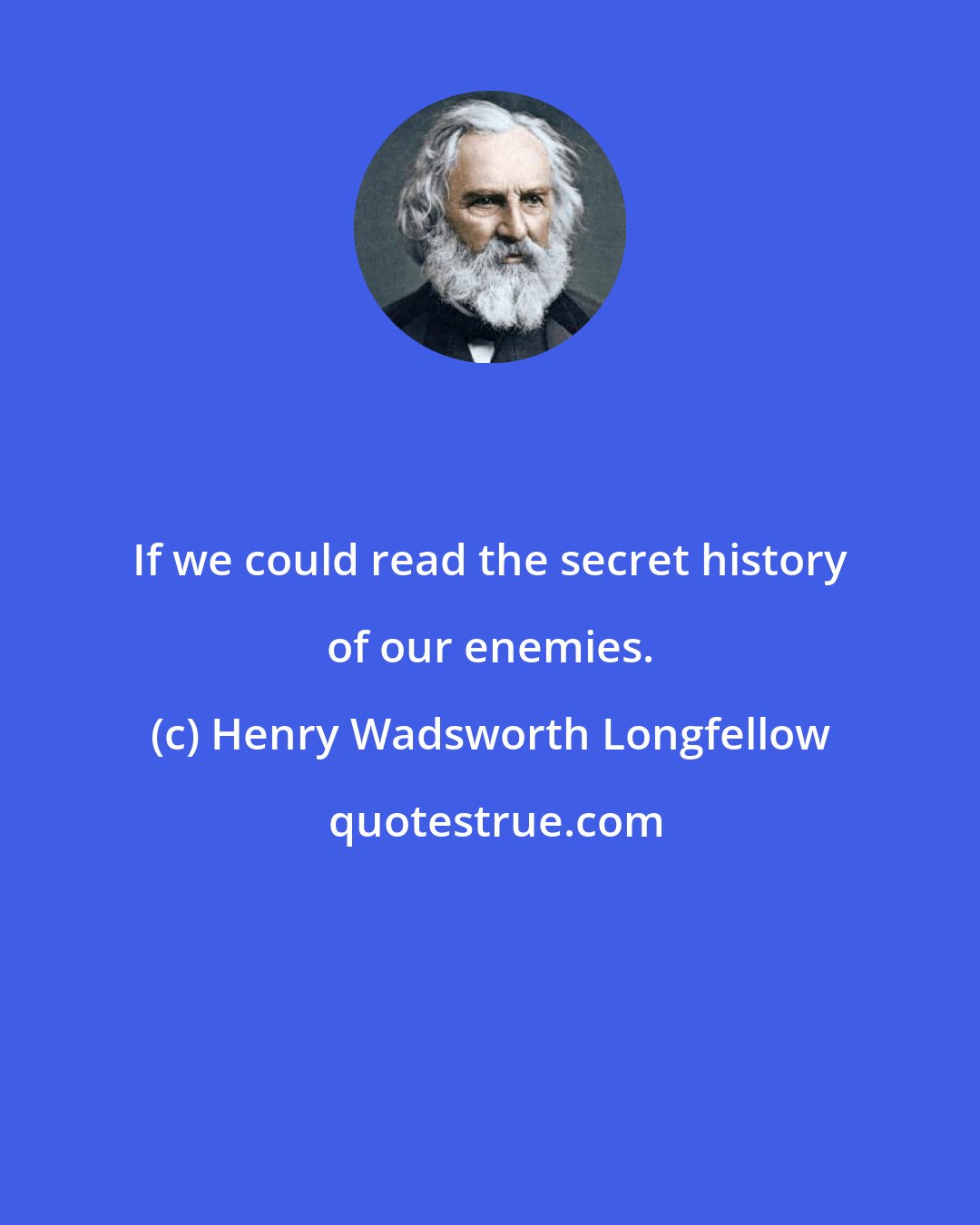 Henry Wadsworth Longfellow: If we could read the secret history of our enemies.