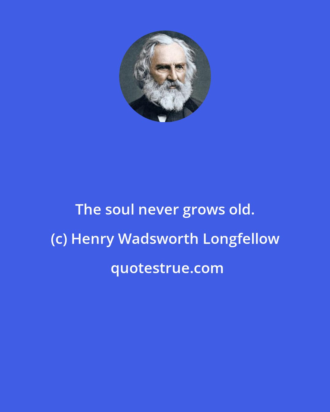 Henry Wadsworth Longfellow: The soul never grows old.