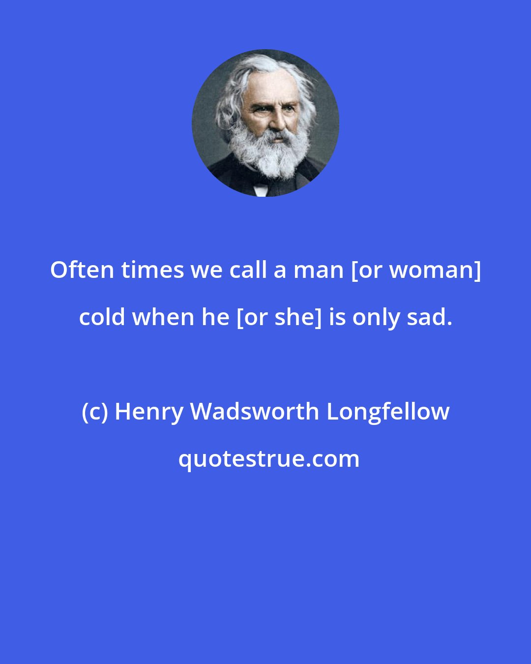 Henry Wadsworth Longfellow: Often times we call a man [or woman] cold when he [or she] is only sad.