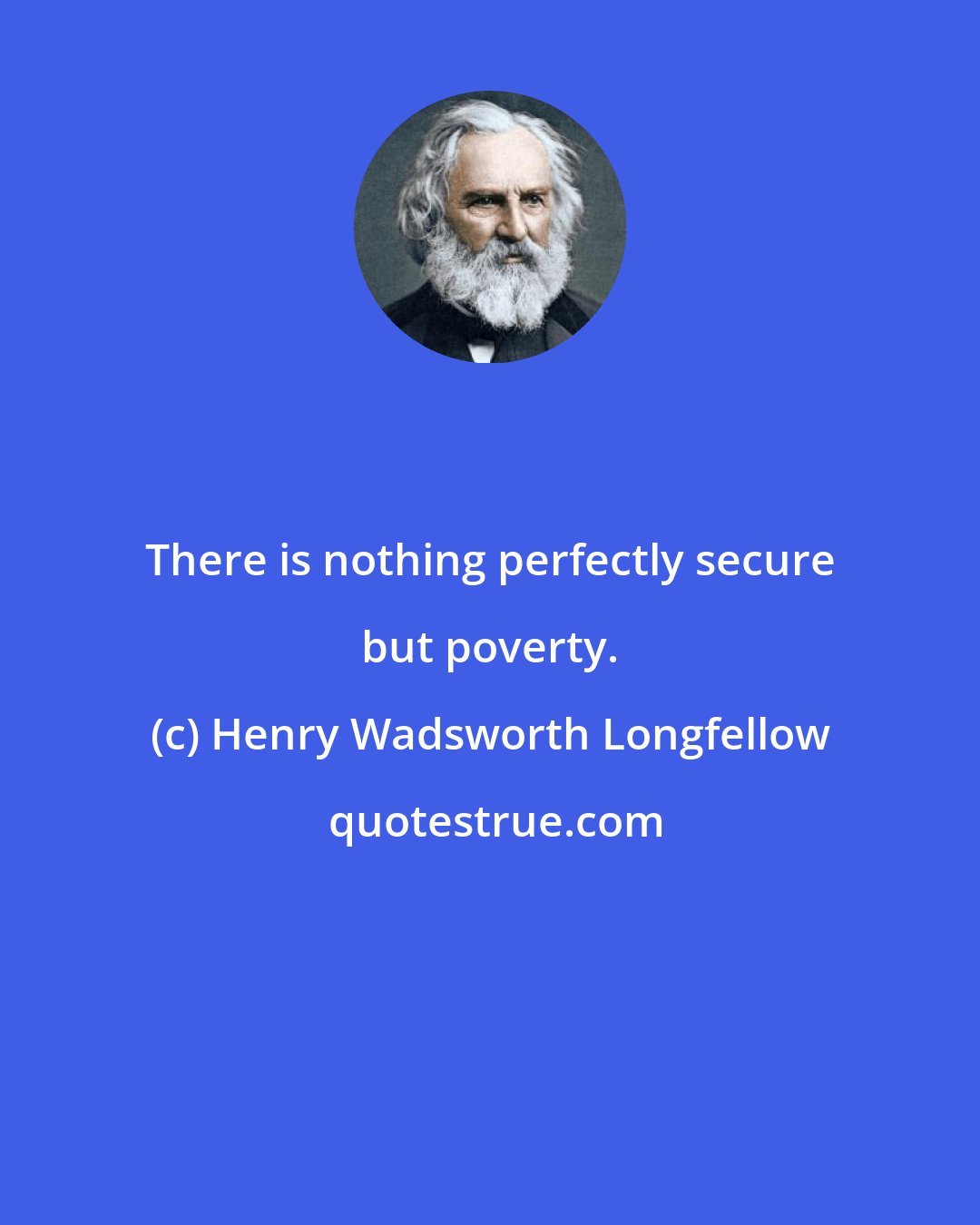 Henry Wadsworth Longfellow: There is nothing perfectly secure but poverty.