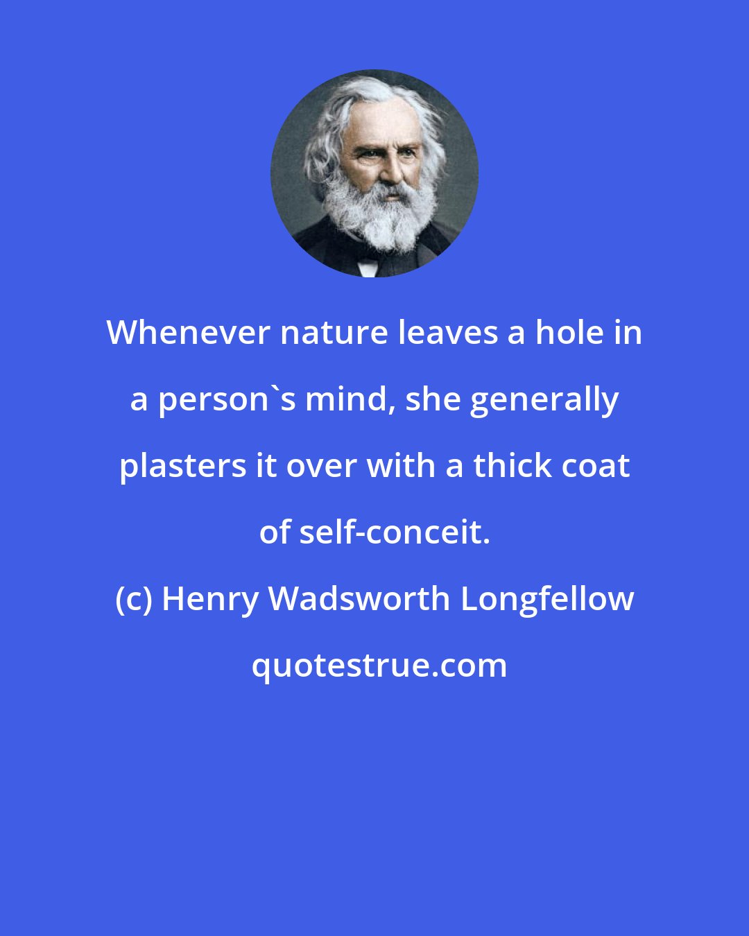 Henry Wadsworth Longfellow: Whenever nature leaves a hole in a person's mind, she generally plasters it over with a thick coat of self-conceit.