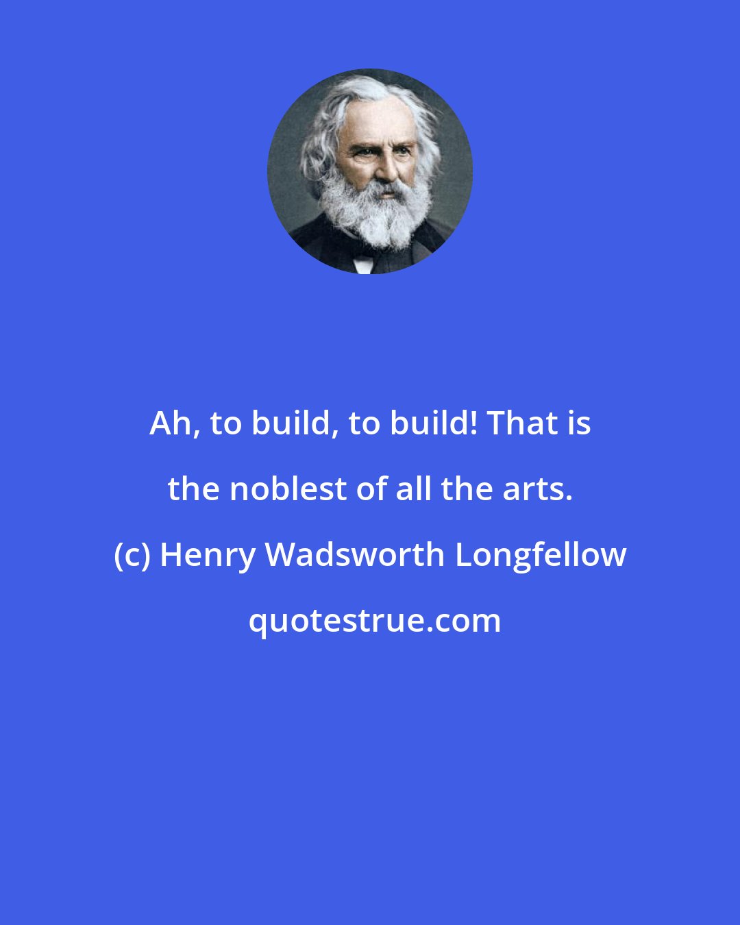 Henry Wadsworth Longfellow: Ah, to build, to build! That is the noblest of all the arts.
