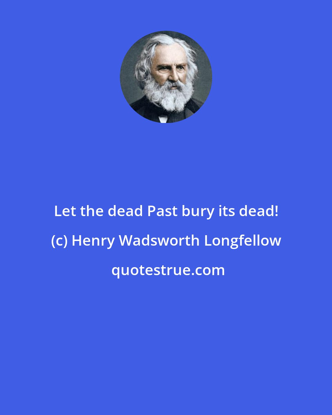 Henry Wadsworth Longfellow: Let the dead Past bury its dead!