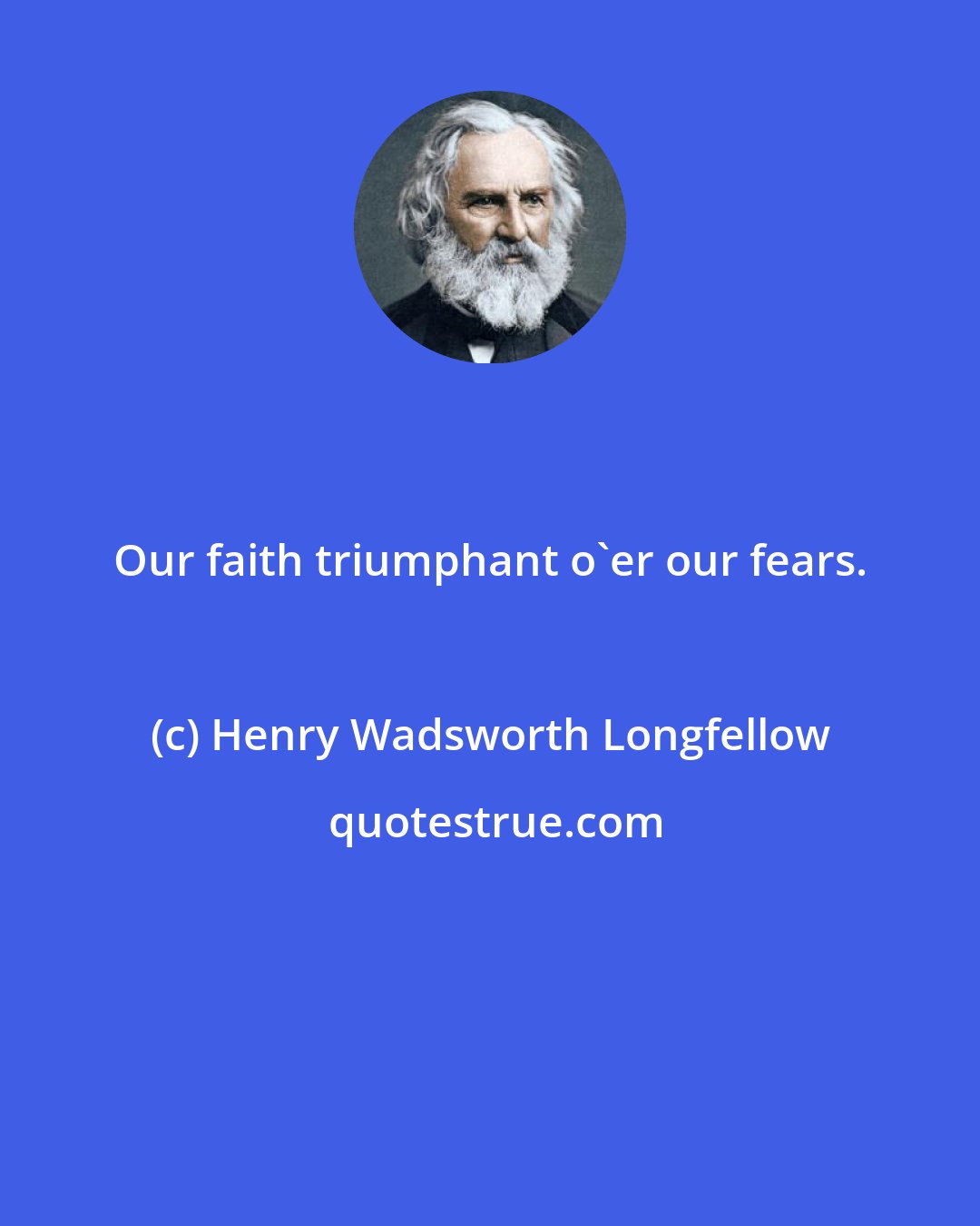 Henry Wadsworth Longfellow: Our faith triumphant o'er our fears.