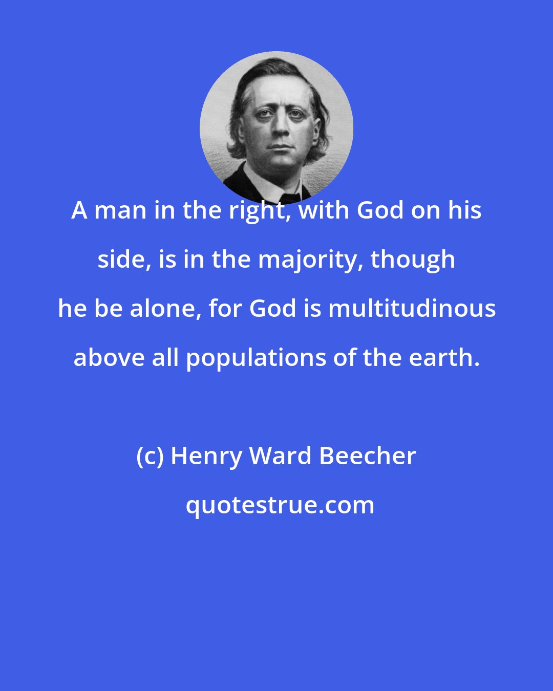 Henry Ward Beecher: A man in the right, with God on his side, is in the majority, though he be alone, for God is multitudinous above all populations of the earth.