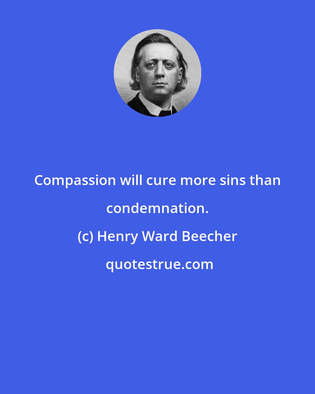 Henry Ward Beecher: Compassion will cure more sins than condemnation.