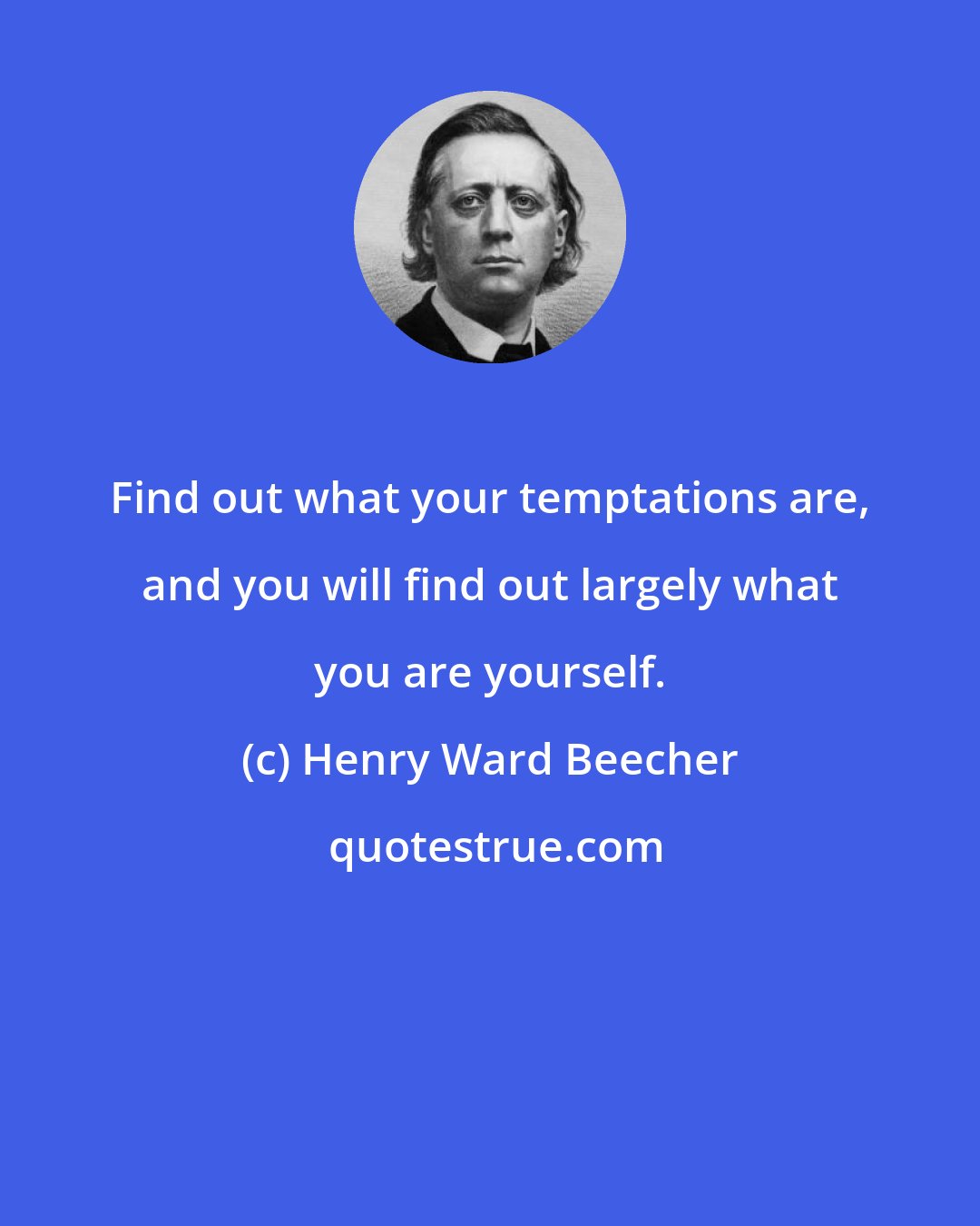 Henry Ward Beecher: Find out what your temptations are, and you will find out largely what you are yourself.