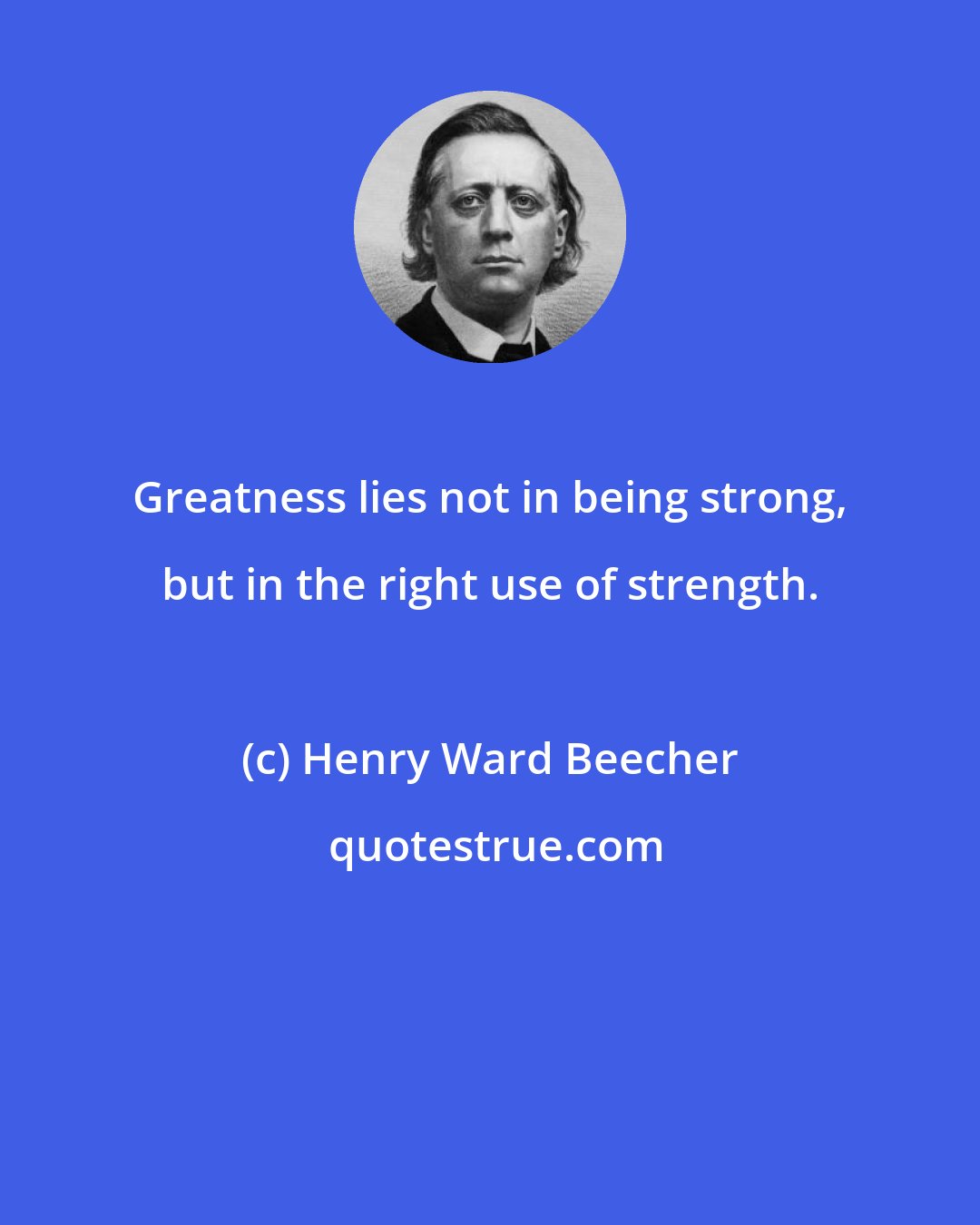 Henry Ward Beecher: Greatness lies not in being strong, but in the right use of strength.