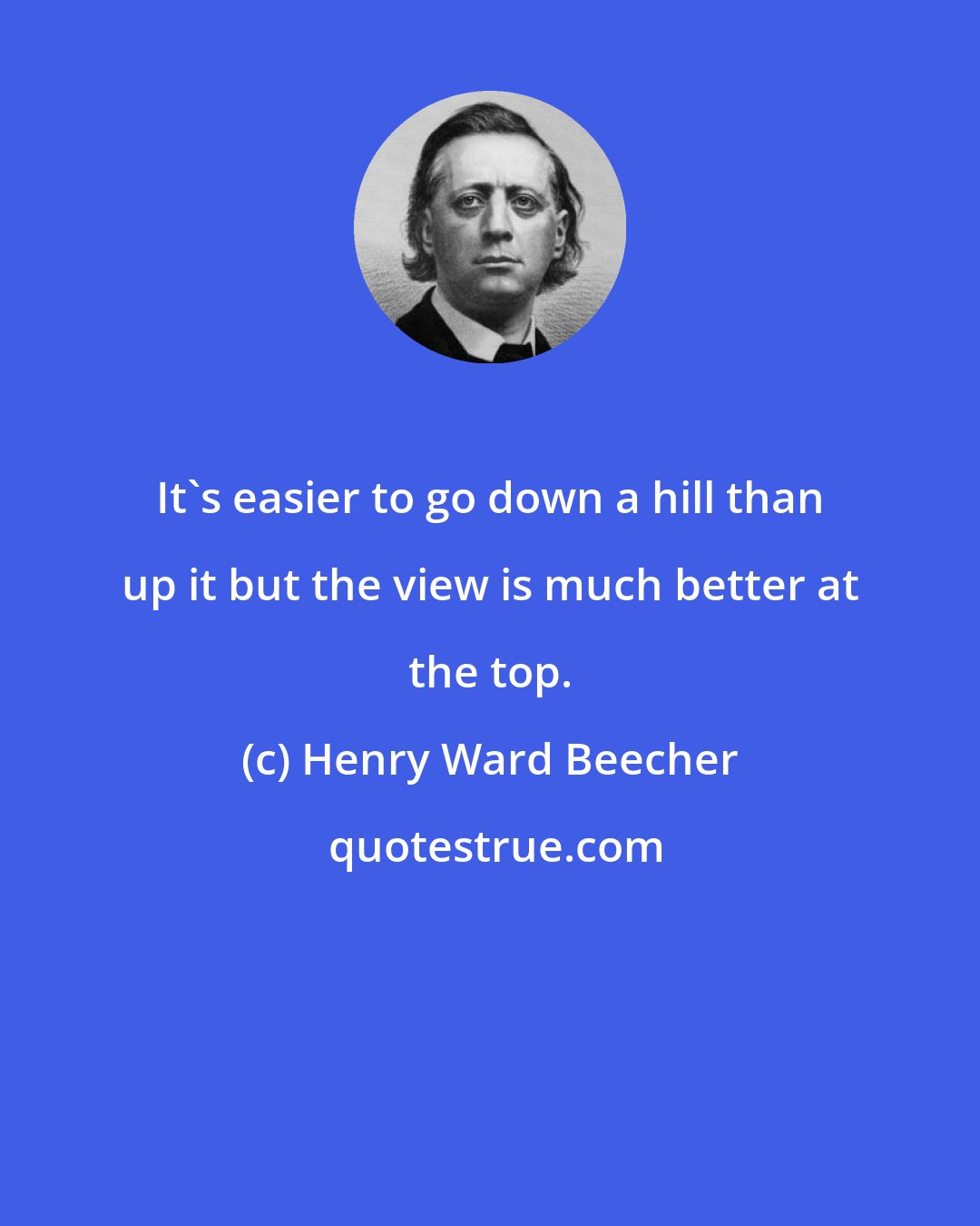 Henry Ward Beecher: It's easier to go down a hill than up it but the view is much better at the top.