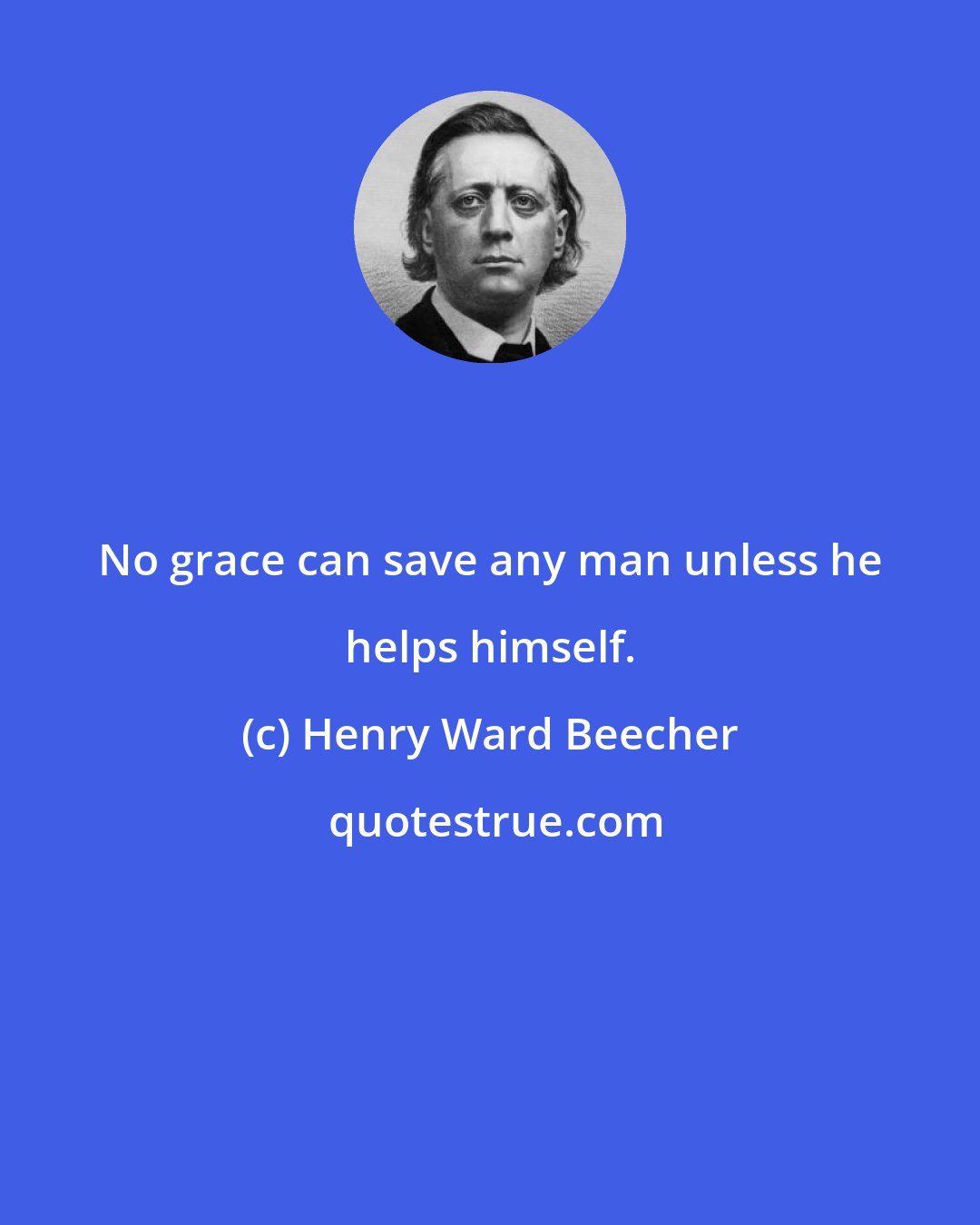 Henry Ward Beecher: No grace can save any man unless he helps himself.