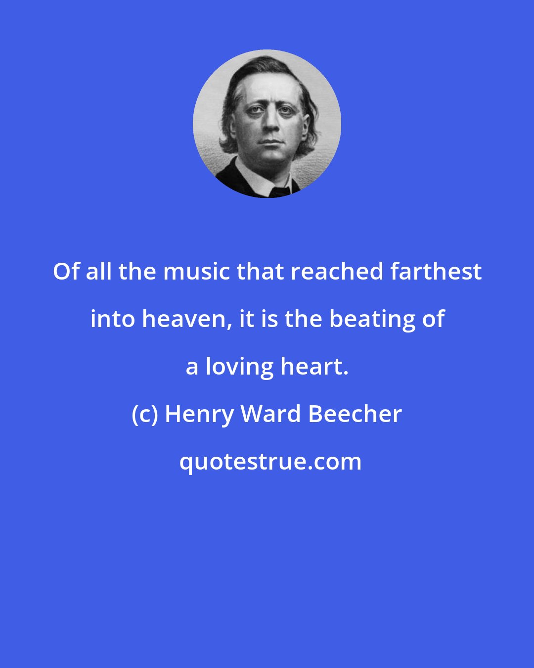 Henry Ward Beecher: Of all the music that reached farthest into heaven, it is the beating of a loving heart.