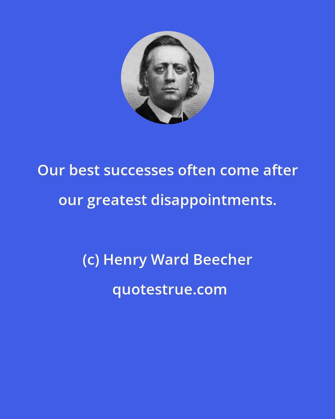 Henry Ward Beecher: Our best successes often come after our greatest disappointments.