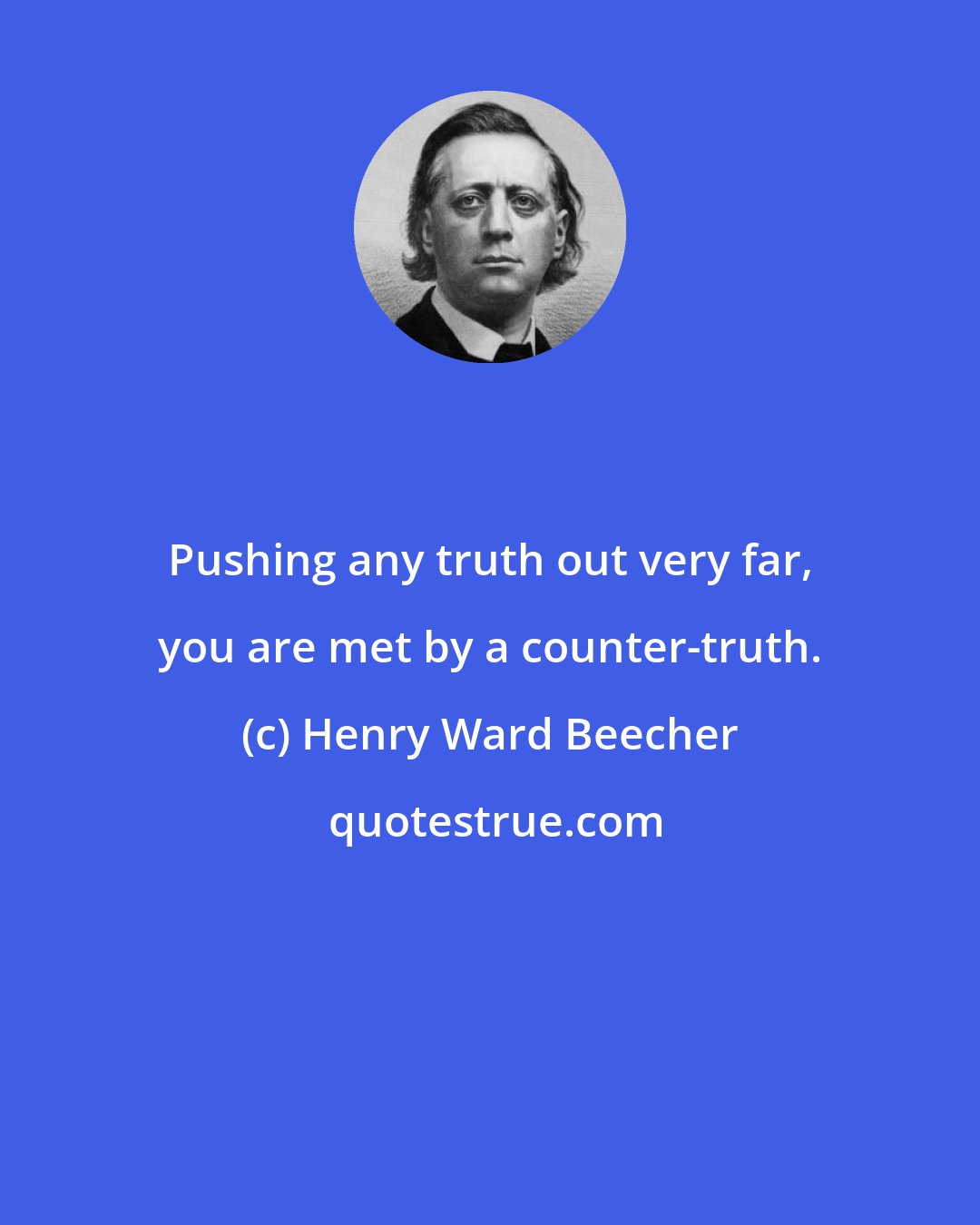 Henry Ward Beecher: Pushing any truth out very far, you are met by a counter-truth.