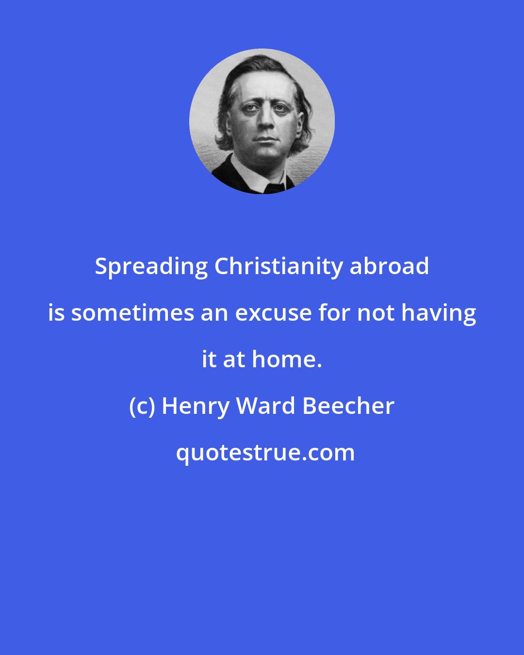 Henry Ward Beecher: Spreading Christianity abroad is sometimes an excuse for not having it at home.