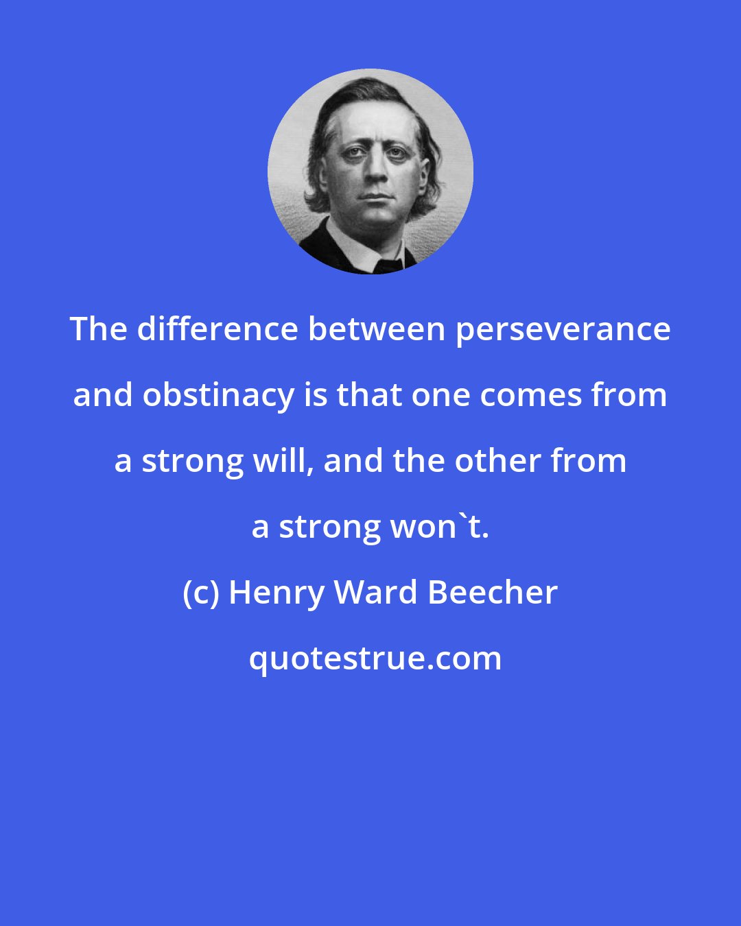 Henry Ward Beecher: The difference between perseverance and obstinacy is that one comes from a strong will, and the other from a strong won't.