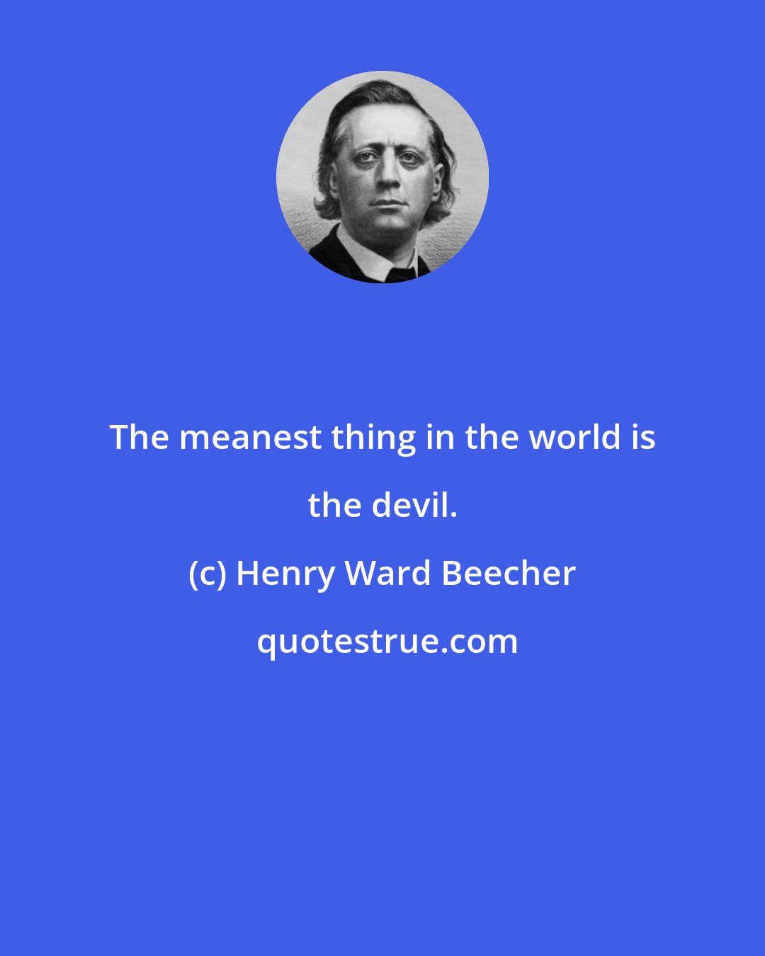 Henry Ward Beecher: The meanest thing in the world is the devil.