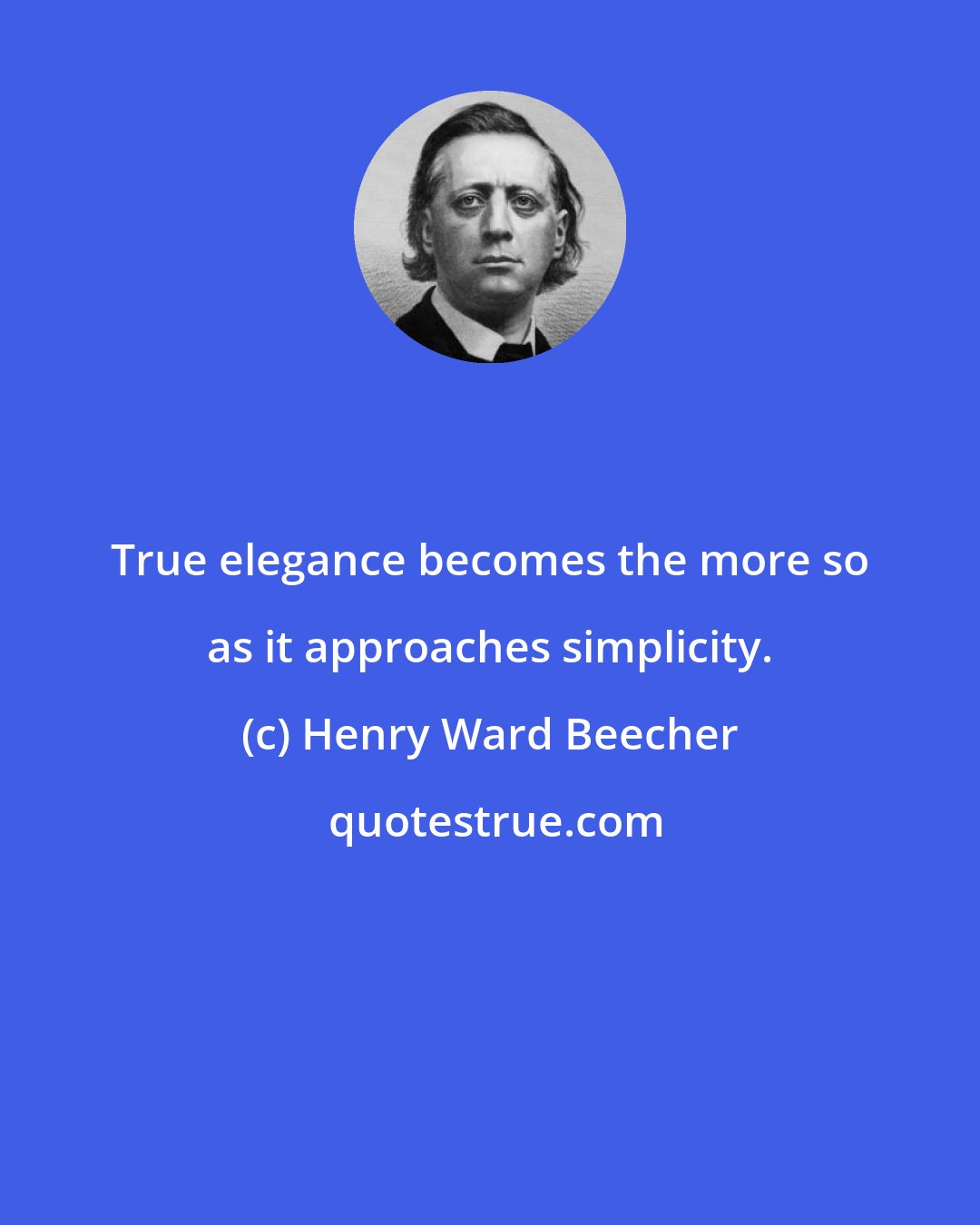 Henry Ward Beecher: True elegance becomes the more so as it approaches simplicity.